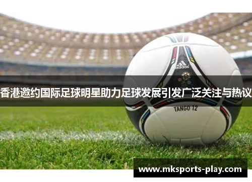 香港邀约国际足球明星助力足球发展引发广泛关注与热议