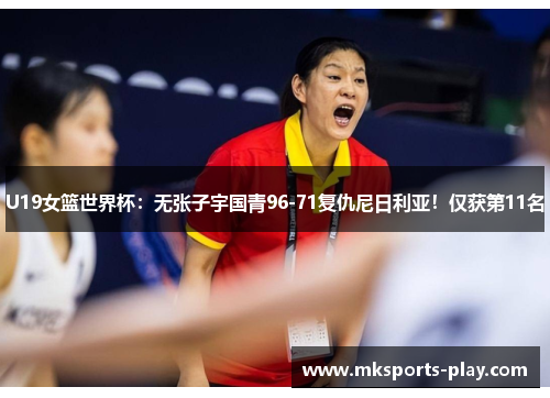U19女篮世界杯：无张子宇国青96-71复仇尼日利亚！仅获第11名
