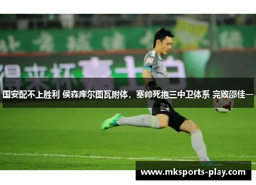 国安配不上胜利 侯森库尔图瓦附体，塞帅死抱三中卫体系 完败邵佳一