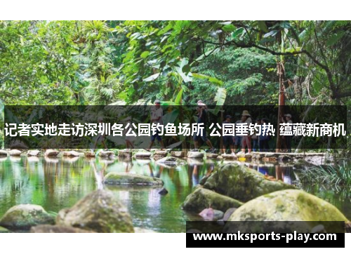 记者实地走访深圳各公园钓鱼场所 公园垂钓热 蕴藏新商机